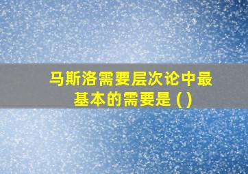 马斯洛需要层次论中最基本的需要是 ( )